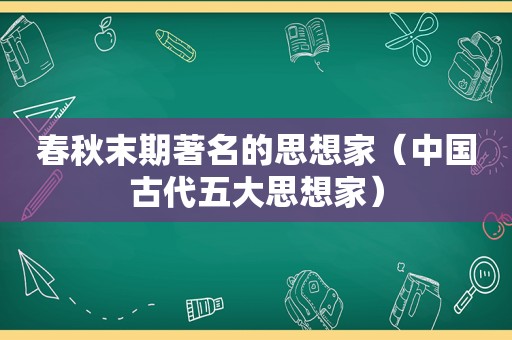 春秋末期著名的思想家（中国古代五大思想家）