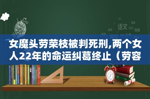 女魔头劳荣枝被判死刑,两个女人22年的命运纠葛终止（劳容枝被判死刑）