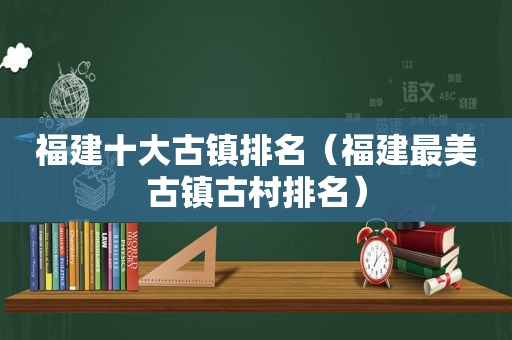 福建十大古镇排名（福建最美古镇古村排名）