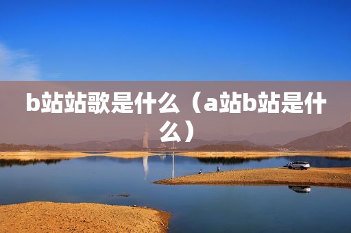 b站站歌是什么（a站b站是什么）