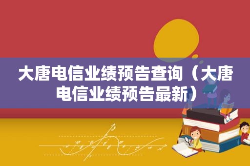 大唐电信业绩预告查询（大唐电信业绩预告最新）