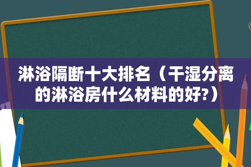 淋浴隔断十大排名（干湿分离的淋浴房什么材料的好?）