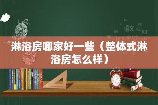 淋浴房哪家好一些（整体式淋浴房怎么样）