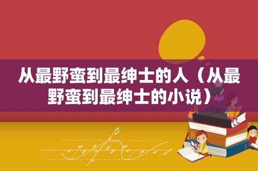 从最野蛮到最绅士的人（从最野蛮到最绅士的小说）