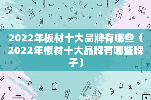 2022年板材十大品牌有哪些（2022年板材十大品牌有哪些牌子）