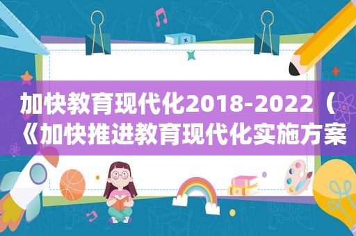 加快教育现代化2018-2022（《加快推进教育现代化实施方案(2021-2022年)》）