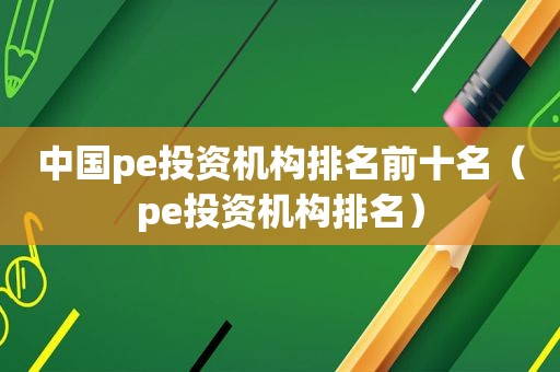 中国pe投资机构排名前十名（pe投资机构排名）