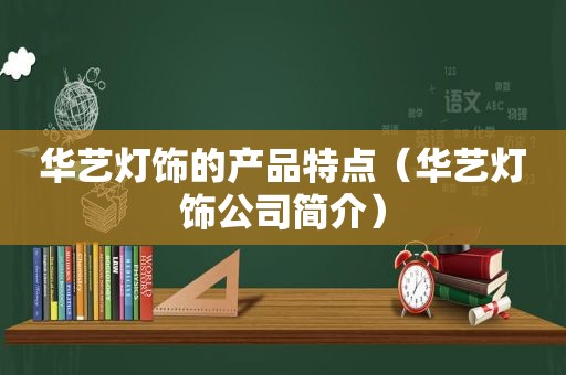 华艺灯饰的产品特点（华艺灯饰公司简介）