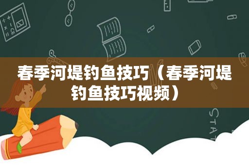 春季河堤钓鱼技巧（春季河堤钓鱼技巧视频）