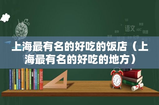 上海最有名的好吃的饭店（上海最有名的好吃的地方）