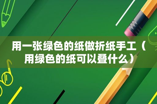 用一张绿色的纸做折纸手工（用绿色的纸可以叠什么）