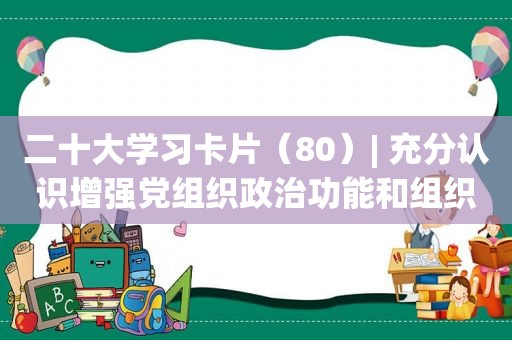 二十大学习卡片（80）| 充分认识增强党组织政治功能和组织功能的重要性紧迫性