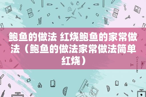 鲍鱼的做法 红烧鲍鱼的家常做法（鲍鱼的做法家常做法简单红烧）