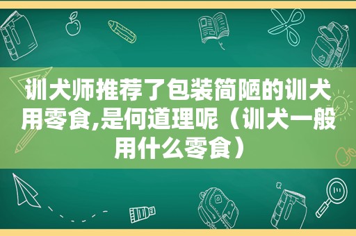 训犬师推荐了包装简陋的训犬用零食,是何道理呢（训犬一般用什么零食）