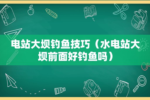 电站大坝钓鱼技巧（水电站大坝前面好钓鱼吗）