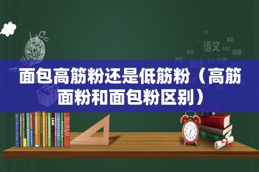 面包高筋粉还是低筋粉（高筋面粉和面包粉区别）