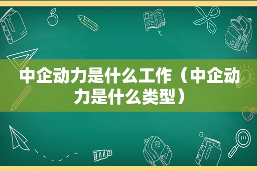 中企动力是什么工作（中企动力是什么类型）