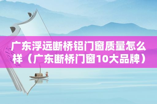 广东浮远断桥铝门窗质量怎么样（广东断桥门窗10大品牌）