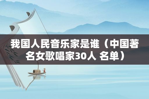 我国人民音乐家是谁（中国著名女歌唱家30人 名单）