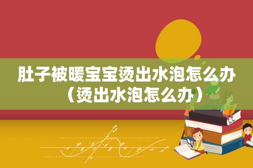 肚子被暖宝宝烫出水泡怎么办（烫出水泡怎么办）