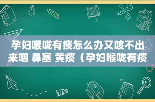 孕妇喉咙有痰怎么办又咳不出来咽 鼻塞 黄痰（孕妇喉咙有痰怎么办）