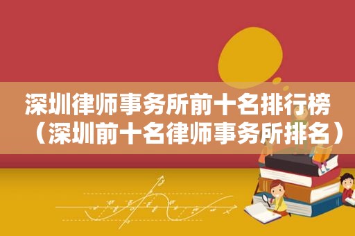 深圳律师事务所前十名排行榜（深圳前十名律师事务所排名）