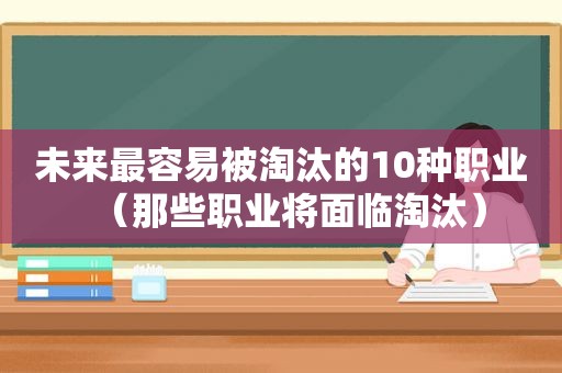 未来最容易被淘汰的10种职业（那些职业将面临淘汰）