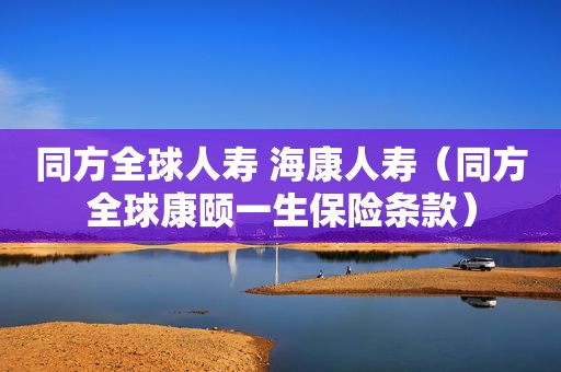 同方全球人寿 海康人寿（同方全球康颐一生保险条款）