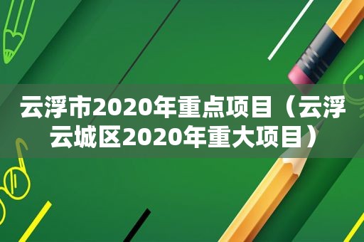 云浮市2020年重点项目（云浮云城区2020年重大项目）