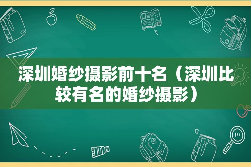 深圳婚纱摄影前十名（深圳比较有名的婚纱摄影）