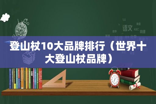 登山杖10大品牌排行（世界十大登山杖品牌）