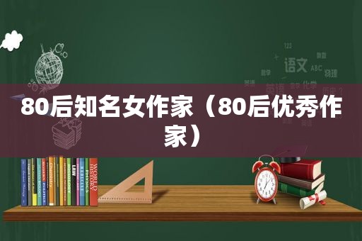 80后知名女作家（80后优秀作家）