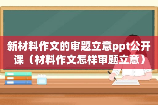 新材料作文的审题立意ppt公开课（材料作文怎样审题立意）