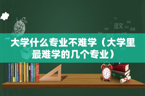 大学什么专业不难学（大学里最难学的几个专业）