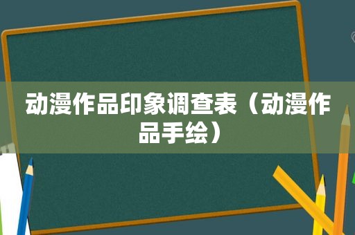 动漫作品印象调查表（动漫作品手绘）