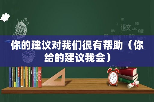 你的建议对我们很有帮助（你给的建议我会）