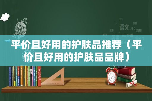 平价且好用的护肤品推荐（平价且好用的护肤品品牌）