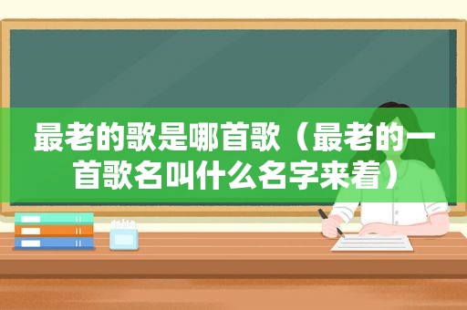 最老的歌是哪首歌（最老的一首歌名叫什么名字来着）