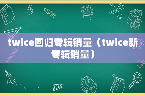 twice回归专辑销量（twice新专辑销量）