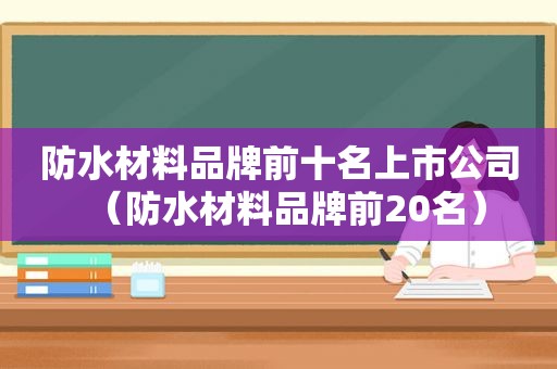 防水材料品牌前十名上市公司（防水材料品牌前20名）