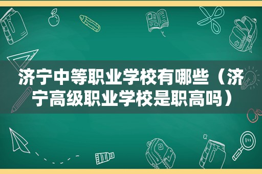 济宁中等职业学校有哪些（济宁高级职业学校是职高吗）