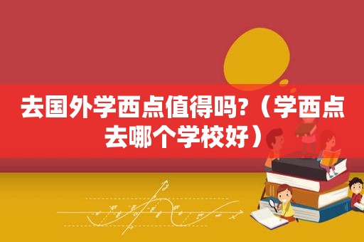 去国外学西点值得吗?（学西点去哪个学校好）