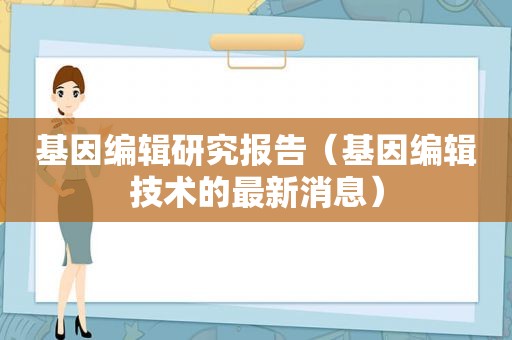 基因编辑研究报告（基因编辑技术的最新消息）