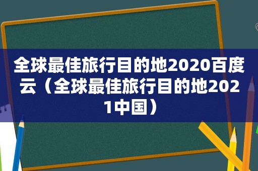 全球最佳旅行目的地2020百度云（全球最佳旅行目的地2021中国）