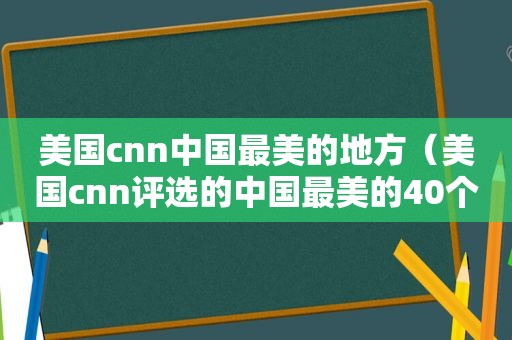 美国cnn中国最美的地方（美国cnn评选的中国最美的40个景点）