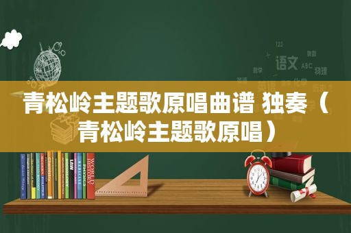 青松岭主题歌原唱曲谱 独奏（青松岭主题歌原唱）