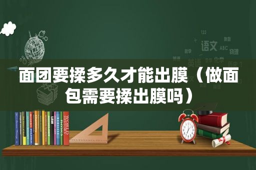 面团要揉多久才能出膜（做面包需要揉出膜吗）