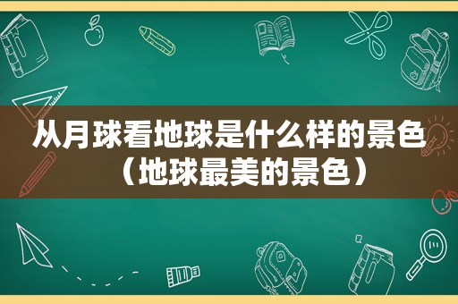 从月球看地球是什么样的景色（地球最美的景色）