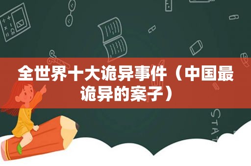 全世界十大诡异事件（中国最诡异的案子）