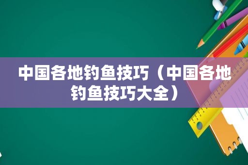 中国各地钓鱼技巧（中国各地钓鱼技巧大全）